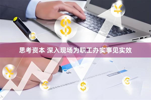 思考资本 深入现场为职工办实事见实效
