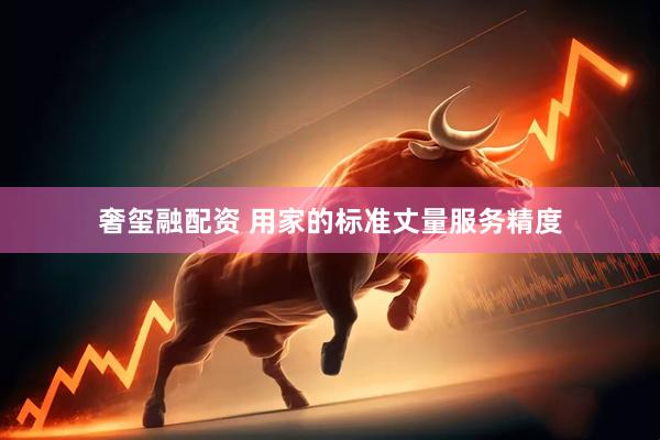 奢玺融配资 用家的标准丈量服务精度