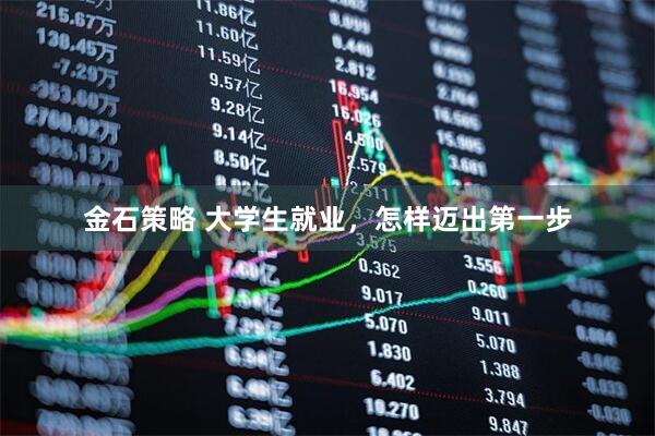 金石策略 大学生就业，怎样迈出第一步