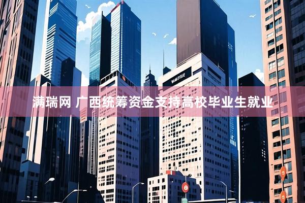 满瑞网 广西统筹资金支持高校毕业生就业