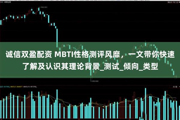 诚信双盈配资 MBTI性格测评风靡，一文带你快速了解及认识其理论背景_测试_倾向_类型