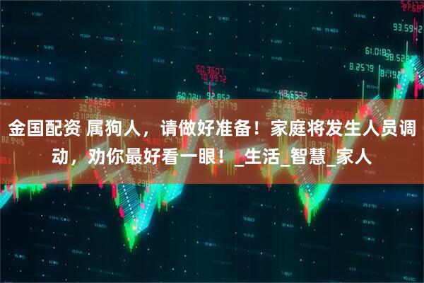 金国配资 属狗人，请做好准备！家庭将发生人员调动，劝你最好看一眼！_生活_智慧_家人