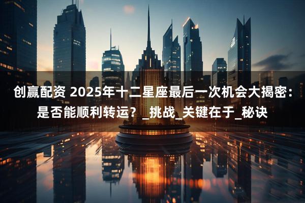 创赢配资 2025年十二星座最后一次机会大揭密：是否能顺利转运？_挑战_关键在于_秘诀