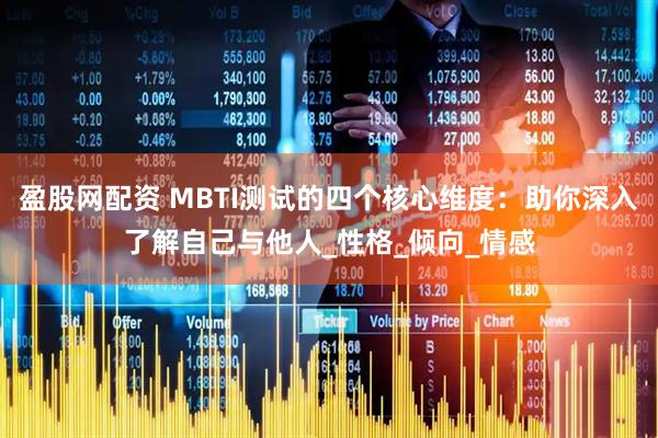 盈股网配资 MBTI测试的四个核心维度：助你深入了解自己与他人_性格_倾向_情感