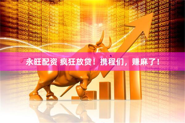 永旺配资 疯狂放贷！携程们，赚麻了！