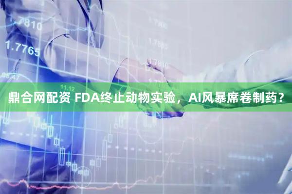 鼎合网配资 FDA终止动物实验，AI风暴席卷制药？