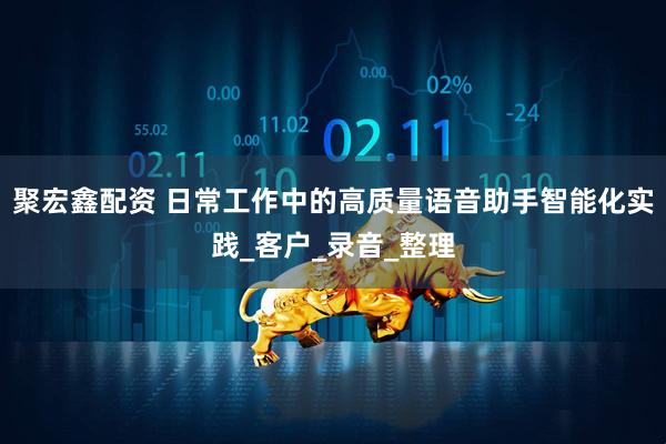 聚宏鑫配资 日常工作中的高质量语音助手智能化实践_客户_录音_整理