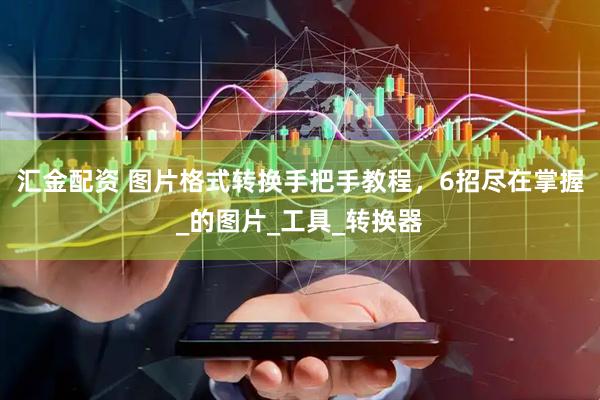 汇金配资 图片格式转换手把手教程，6招尽在掌握_的图片_工具_转换器