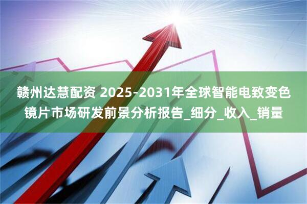 赣州达慧配资 2025-2031年全球智能电致变色镜片市场研发前景分析报告_细分_收入_销量
