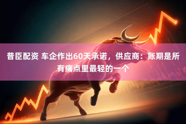 普臣配资 车企作出60天承诺，供应商：账期是所有痛点里最轻的一个