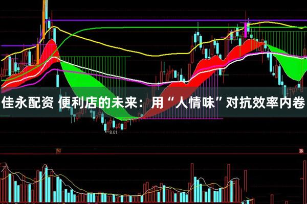 佳永配资 便利店的未来：用“人情味”对抗效率内卷