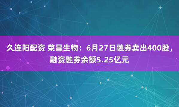 久连阳配资 荣昌生物：6月27日融券卖出400股，融资融券余额5.25亿元