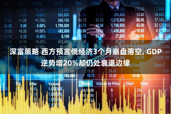 深富策略 西方预言俄经济3个月崩盘落空, GDP逆势增20%却仍处衰退边缘