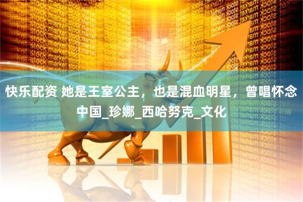 快乐配资 她是王室公主，也是混血明星，曾唱怀念中国_珍娜_西哈努克_文化