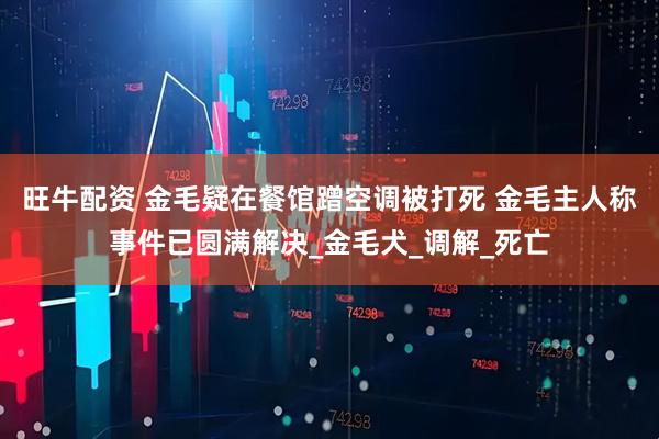 旺牛配资 金毛疑在餐馆蹭空调被打死 金毛主人称事件已圆满解决_金毛犬_调解_死亡