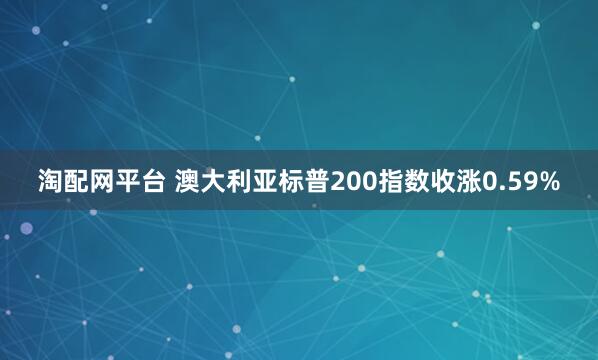 淘配网平台 澳大利亚标普200指数收涨0.59%