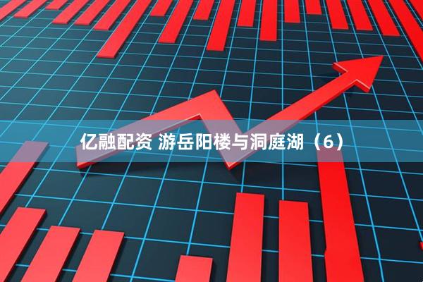 亿融配资 游岳阳楼与洞庭湖（6）