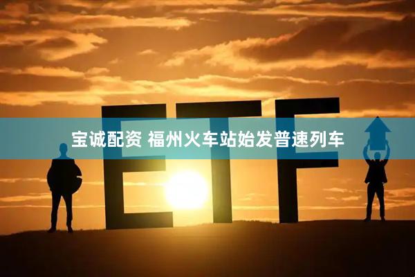 宝诚配资 福州火车站始发普速列车