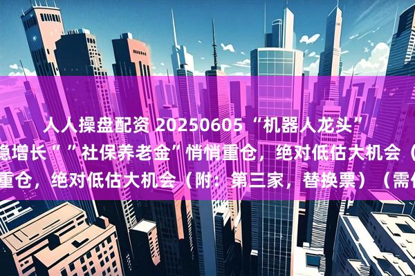 人人操盘配资 20250605 “机器人龙头” “神秘客户上亿大单” “稳增长“ ”社保养老金”悄悄重仓，绝对低估大机会（附：第三家，替换票）（需付费）