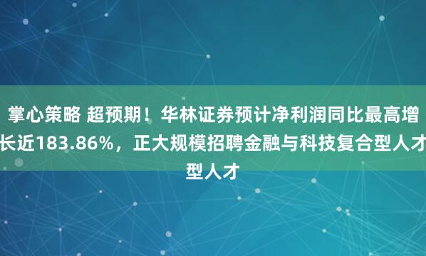 掌心策略 超预期！华林证券预计净利润同比最高增长近183.86%，正大规模招聘金融与科技复合型人才