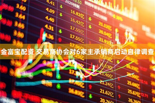 金富宝配资 交易商协会对6家主承销商启动自律调查