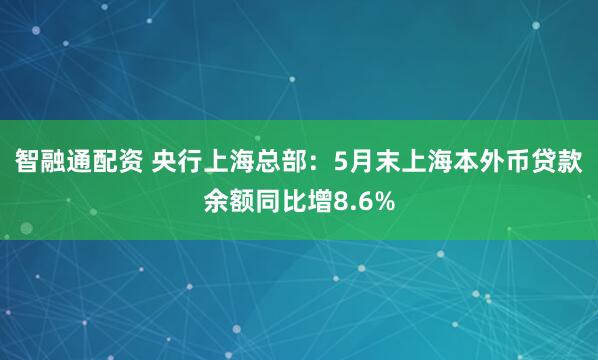智融通配资 央行上海总部：5月末上海本外币贷款余额同比增8.6%