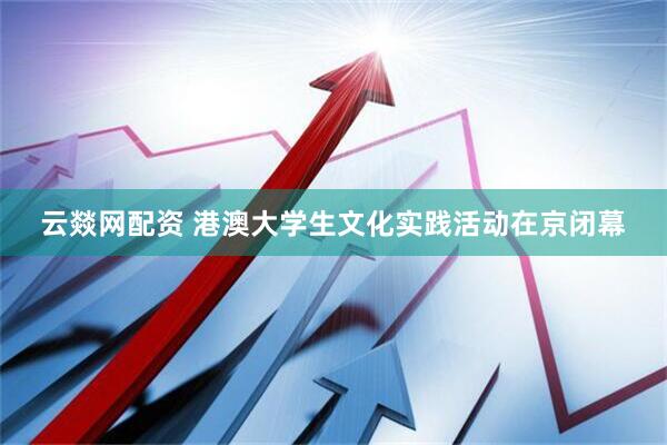 云燚网配资 港澳大学生文化实践活动在京闭幕