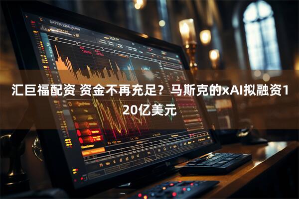 汇巨福配资 资金不再充足？马斯克的xAI拟融资120亿美元