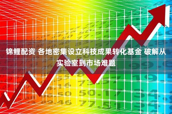 锦鲤配资 各地密集设立科技成果转化基金 破解从实验室到市场难题