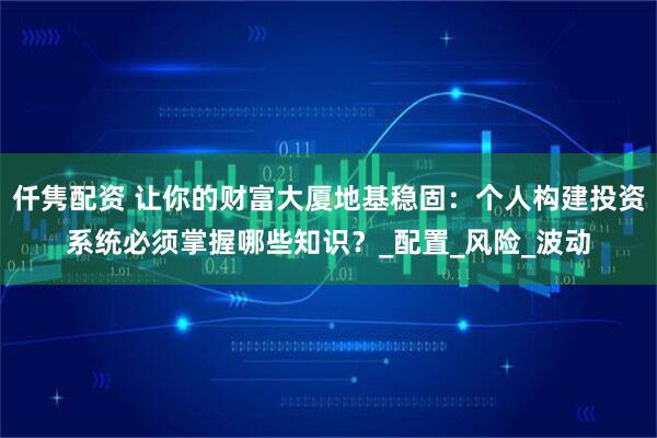仟隽配资 让你的财富大厦地基稳固：个人构建投资系统必须掌握哪些知识？_配置_风险_波动