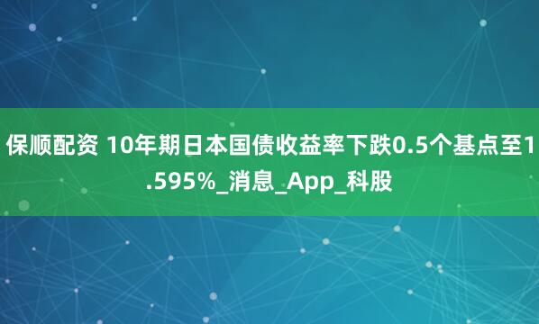 保顺配资 10年期日本国债收益率下跌0.5个基点至1.595%_消息_App_科股