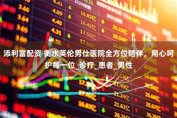 添利富配资 衡水英伦男仕医院全方位陪伴，用心呵护每一位_诊疗_患者_男性