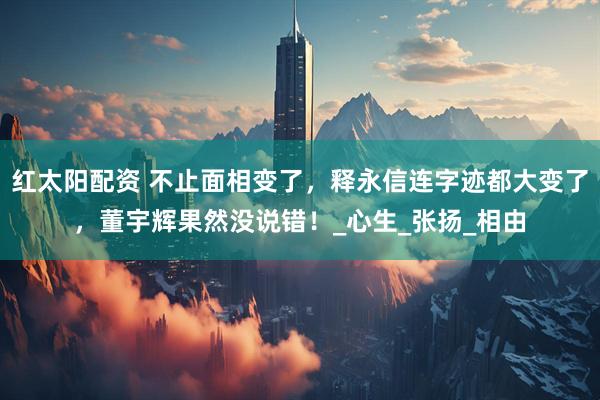 红太阳配资 不止面相变了，释永信连字迹都大变了，董宇辉果然没说错！_心生_张扬_相由