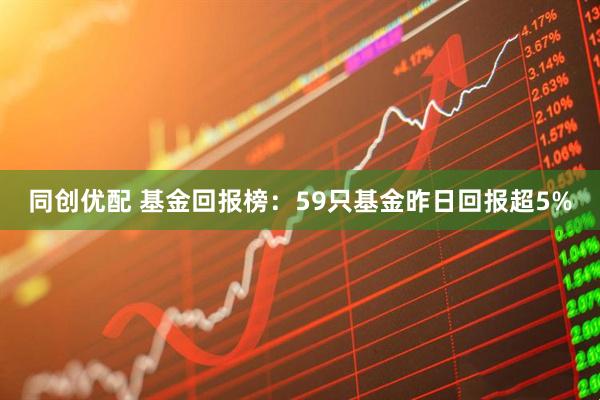 同创优配 基金回报榜：59只基金昨日回报超5%