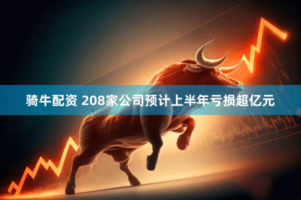 骑牛配资 208家公司预计上半年亏损超亿元