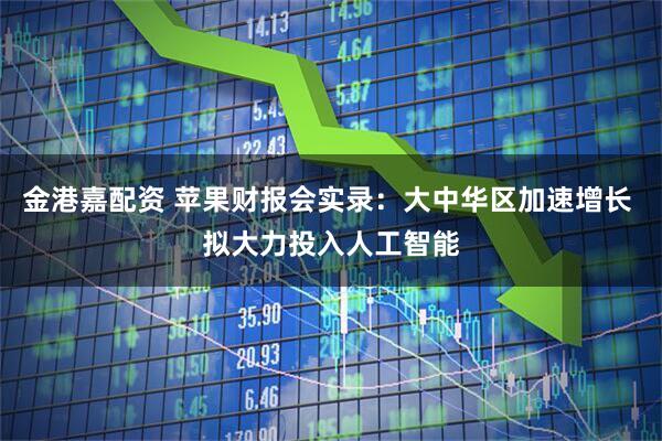 金港嘉配资 苹果财报会实录：大中华区加速增长 拟大力投入人工智能