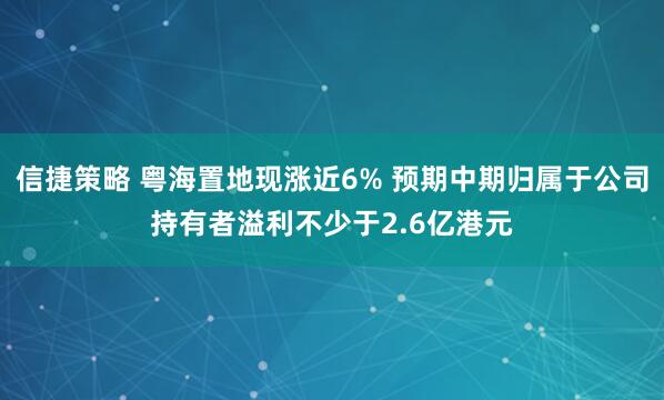 信捷策略 粤海置地现涨近6% 预期中期归属于公司持有者溢利不少于2.6亿港元