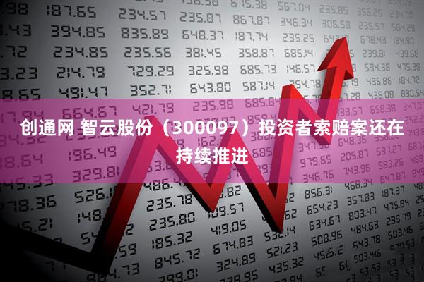 创通网 智云股份（300097）投资者索赔案还在持续推进