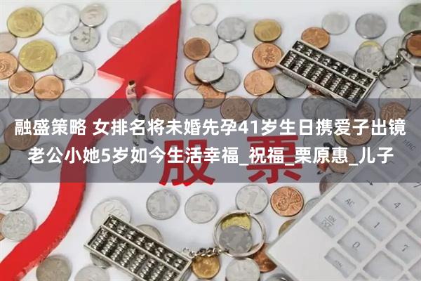 融盛策略 女排名将未婚先孕41岁生日携爱子出镜老公小她5岁如今生活幸福_祝福_栗原惠_儿子