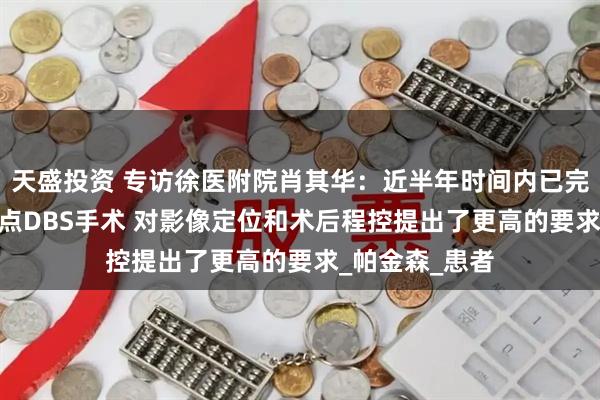 天盛投资 专访徐医附院肖其华：近半年时间内已完成30余例8触点DBS手术 对影像定位和术后程控提出了更高的要求_帕金森_患者