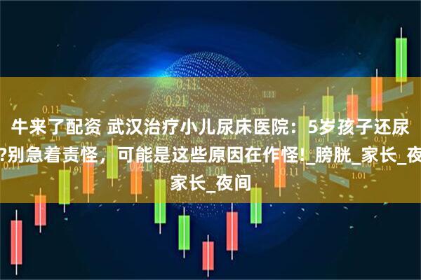 牛来了配资 武汉治疗小儿尿床医院：5岁孩子还尿床?别急着责怪，可能是这些原因在作怪!_膀胱_家长_夜间