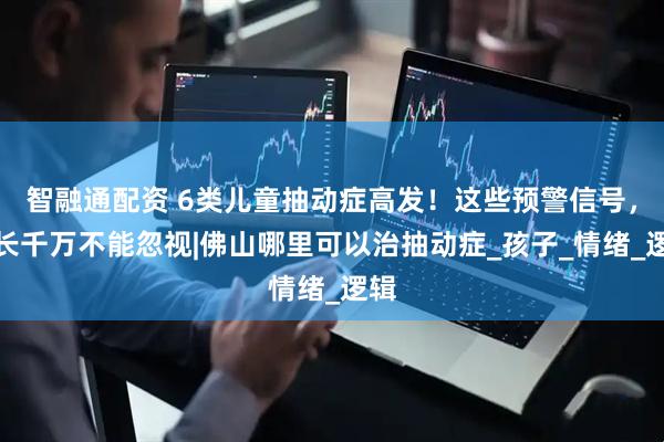 智融通配资 6类儿童抽动症高发！这些预警信号，家长千万不能忽视|佛山哪里可以治抽动症_孩子_情绪_逻辑