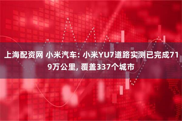 上海配资网 小米汽车: 小米YU7道路实测已完成719万公里, 覆盖337个城市