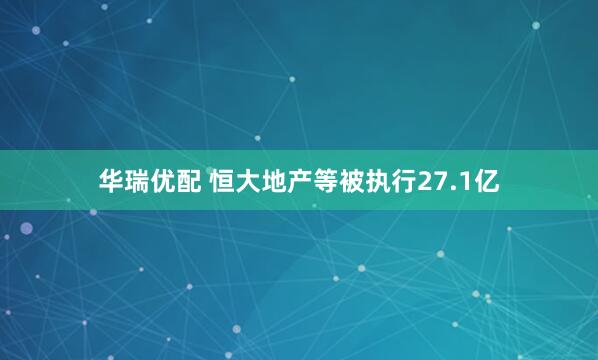 华瑞优配 恒大地产等被执行27.1亿