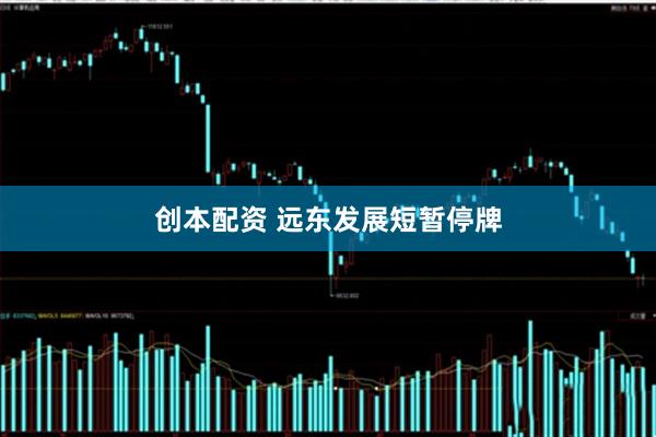 创本配资 远东发展短暂停牌
