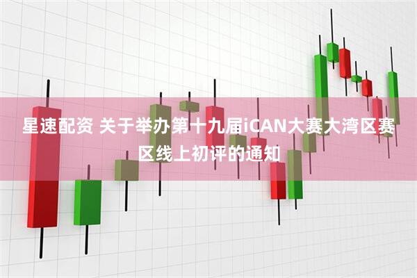 星速配资 关于举办第十九届iCAN大赛大湾区赛区线上初评的通知