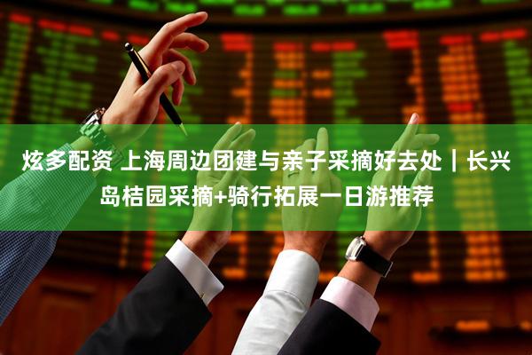 炫多配资 上海周边团建与亲子采摘好去处｜长兴岛桔园采摘+骑行拓展一日游推荐