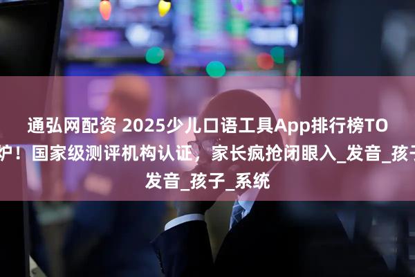 通弘网配资 2025少儿口语工具App排行榜TOP10出炉！国家级测评机构认证，家长疯抢闭眼入_发音_孩子_系统