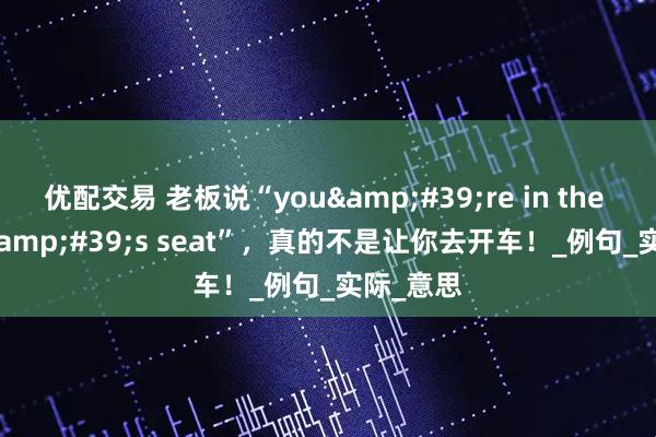 优配交易 老板说“you're in the driver's seat”，真的不是让你去开车！_例句_实际_意思