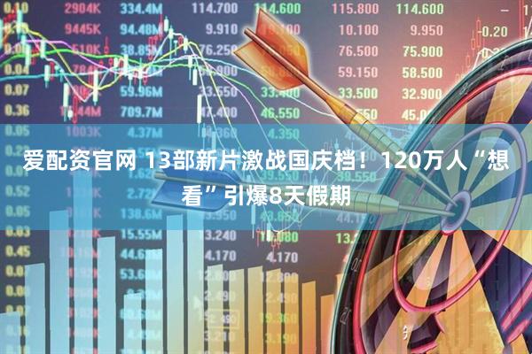 爱配资官网 13部新片激战国庆档！120万人“想看”引爆8天假期